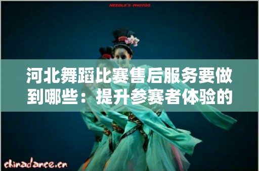 河北舞蹈比赛售后服务要做到哪些：提升参赛者体验的关键