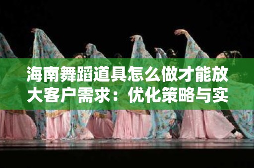 海南舞蹈道具怎么做才能放大客户需求：优化策略与实践指南
