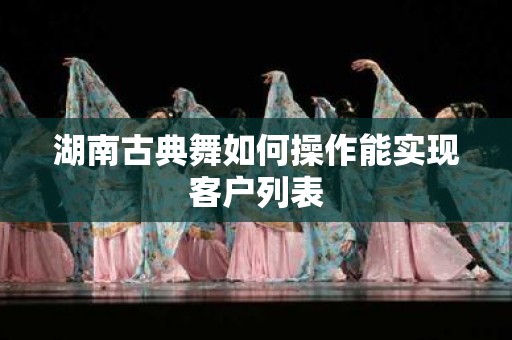 湖南古典舞如何操作能实现客户列表
