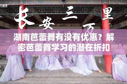 湖南芭蕾舞有没有优惠？解密芭蕾舞学习的潜在折扣