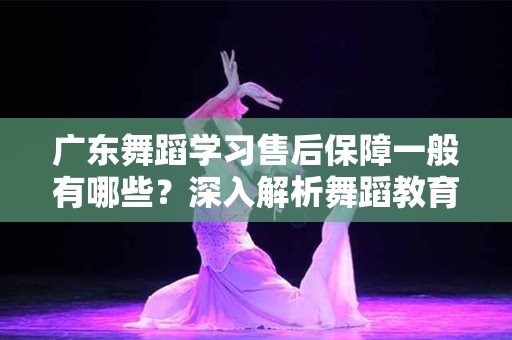 广东舞蹈学习售后保障一般有哪些？深入解析舞蹈教育的保障体系
