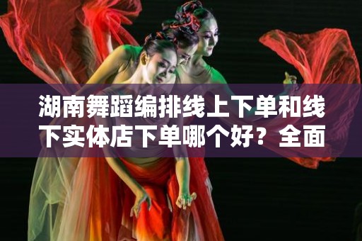 湖南舞蹈编排线上下单和线下实体店下单哪个好？全面解析！