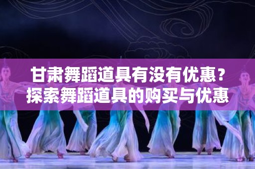 甘肃舞蹈道具有没有优惠？探索舞蹈道具的购买与优惠方式