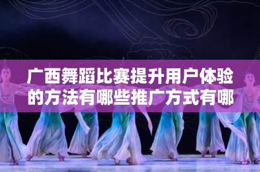 广西舞蹈比赛提升用户体验的方法有哪些推广方式有哪些