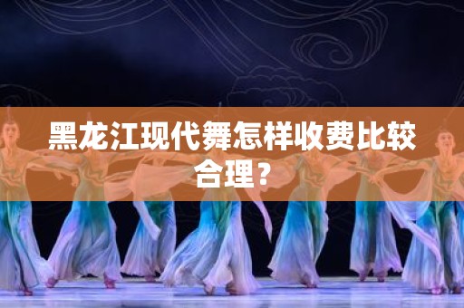 黑龙江现代舞怎样收费比较合理？