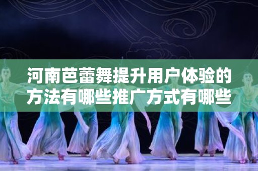 河南芭蕾舞提升用户体验的方法有哪些推广方式有哪些