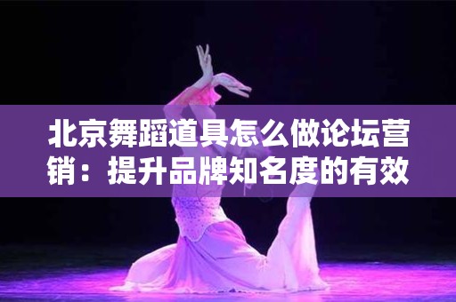 北京舞蹈道具怎么做论坛营销：提升品牌知名度的有效策略
