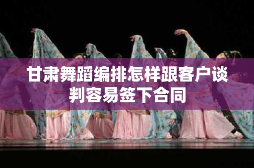 甘肃舞蹈编排怎样跟客户谈判容易签下合同