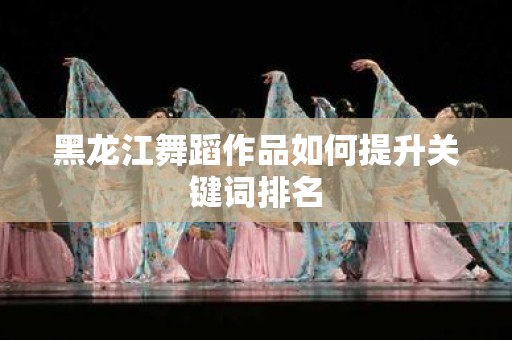 黑龙江舞蹈作品如何提升关键词排名