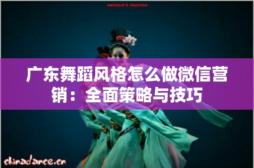 广东舞蹈风格怎么做微信营销：全面策略与技巧