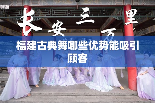 福建古典舞哪些优势能吸引顾客