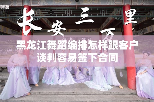 黑龙江舞蹈编排怎样跟客户谈判容易签下合同