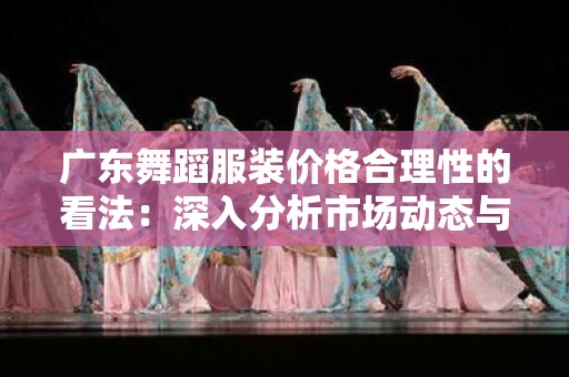 广东舞蹈服装价格合理性的看法：深入分析市场动态与消费者需求