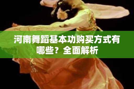 河南舞蹈基本功购买方式有哪些？全面解析