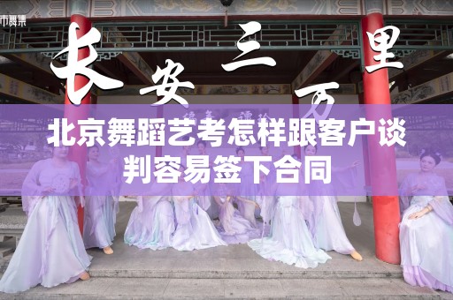 北京舞蹈艺考怎样跟客户谈判容易签下合同