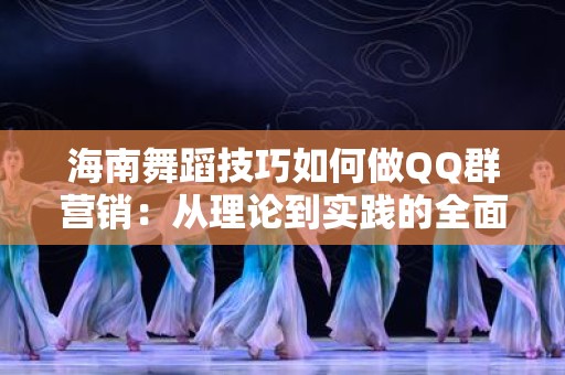 海南舞蹈技巧如何做QQ群营销：从理论到实践的全面指南