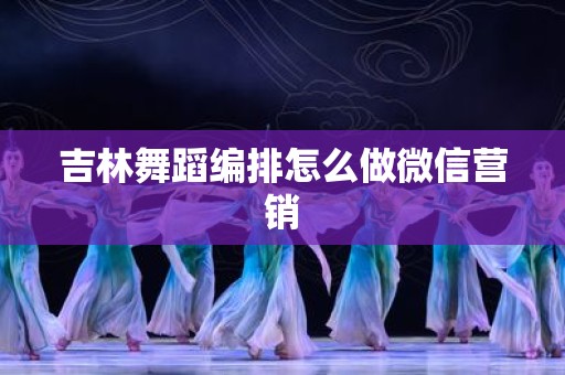 吉林舞蹈编排怎么做微信营销