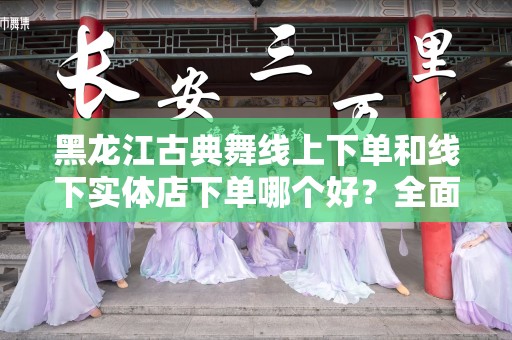 黑龙江古典舞线上下单和线下实体店下单哪个好？全面解析