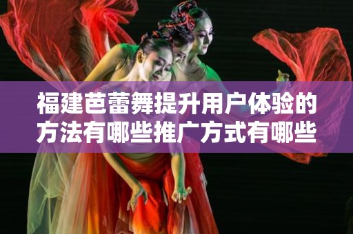 福建芭蕾舞提升用户体验的方法有哪些推广方式有哪些