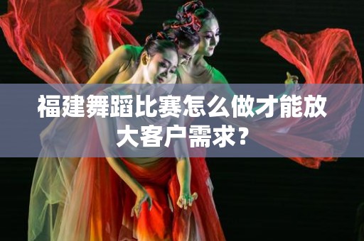 福建舞蹈比赛怎么做才能放大客户需求？