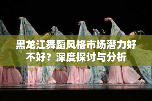 黑龙江舞蹈风格市场潜力好不好？深度探讨与分析
