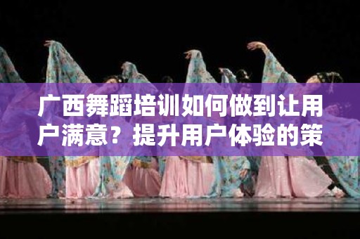 广西舞蹈培训如何做到让用户满意？提升用户体验的策略与方法