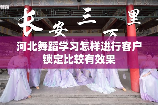 河北舞蹈学习怎样进行客户锁定比较有效果