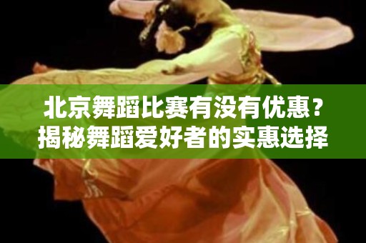 北京舞蹈比赛有没有优惠？揭秘舞蹈爱好者的实惠选择