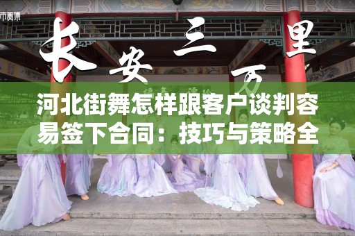 河北街舞怎样跟客户谈判容易签下合同：技巧与策略全解析