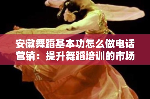 安徽舞蹈基本功怎么做电话营销：提升舞蹈培训的市场竞争力