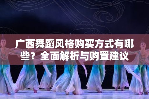 广西舞蹈风格购买方式有哪些？全面解析与购置建议