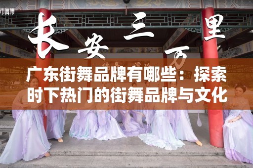 广东街舞品牌有哪些：探索时下热门的街舞品牌与文化