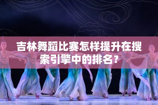 吉林舞蹈比赛怎样提升在搜索引擎中的排名？