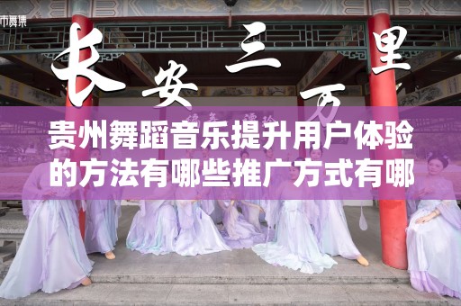 贵州舞蹈音乐提升用户体验的方法有哪些推广方式有哪些