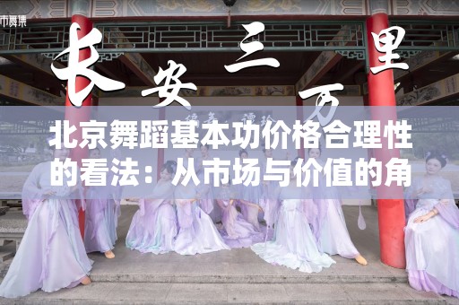 北京舞蹈基本功价格合理性的看法：从市场与价值的角度分析
