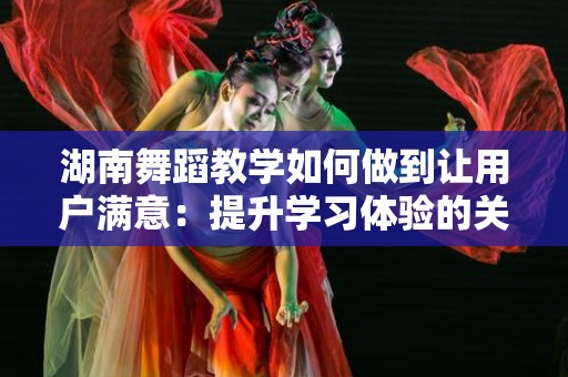 湖南舞蹈教学如何做到让用户满意：提升学习体验的关键策略