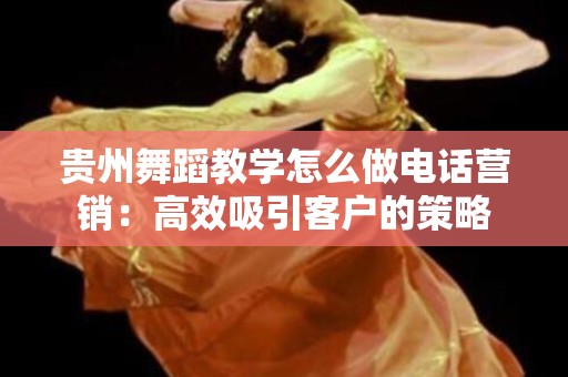 贵州舞蹈教学怎么做电话营销：高效吸引客户的策略