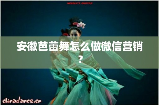 安徽芭蕾舞怎么做微信营销？
