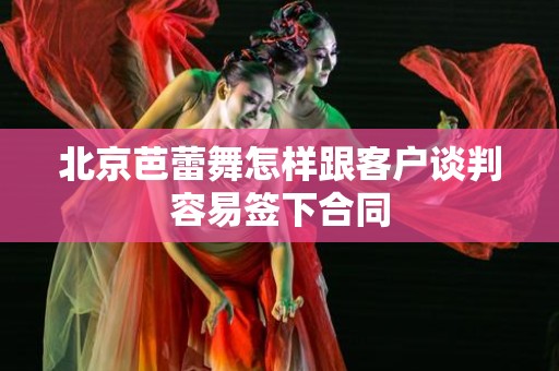 北京芭蕾舞怎样跟客户谈判容易签下合同