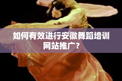 如何有效进行安徽舞蹈培训网站推广？