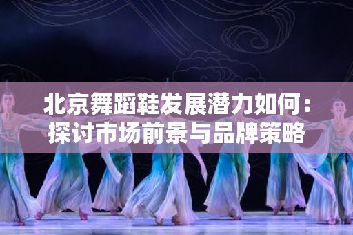 北京舞蹈鞋发展潜力如何：探讨市场前景与品牌策略