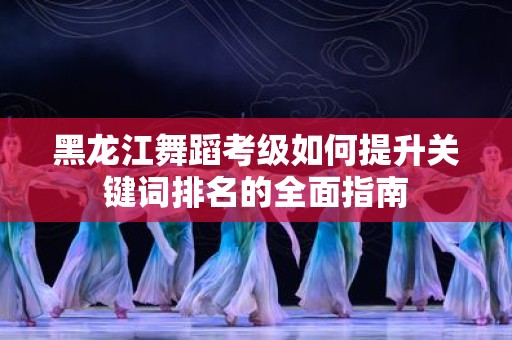 黑龙江舞蹈考级如何提升关键词排名的全面指南
