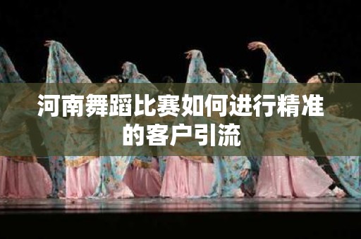 河南舞蹈比赛如何进行精准的客户引流