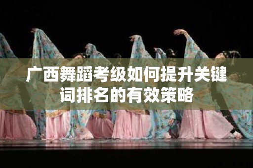 广西舞蹈考级如何提升关键词排名的有效策略
