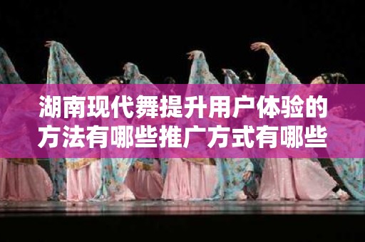 湖南现代舞提升用户体验的方法有哪些推广方式有哪些