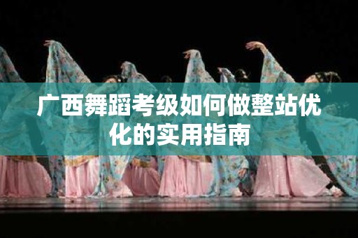 广西舞蹈考级如何做整站优化的实用指南