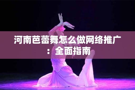 河南芭蕾舞怎么做网络推广：全面指南