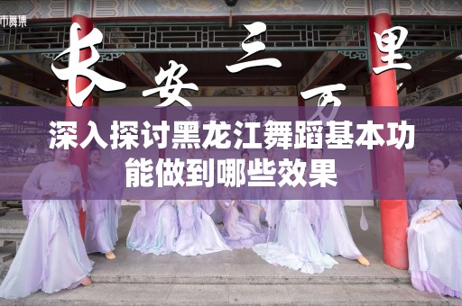 深入探讨黑龙江舞蹈基本功能做到哪些效果