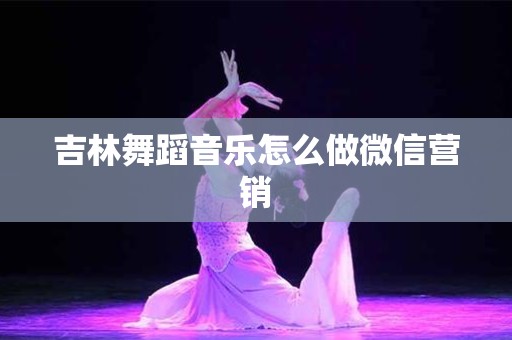 吉林舞蹈音乐怎么做微信营销