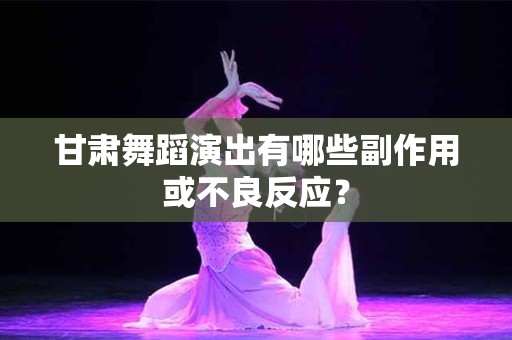 甘肃舞蹈演出有哪些副作用或不良反应？